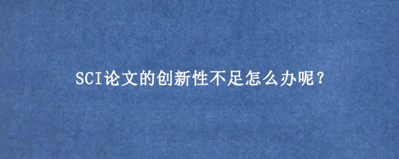 SCI论文的创新性不足怎么办呢？