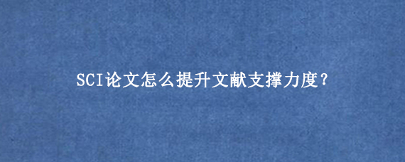 SCI论文怎么提升文献支撑力度？