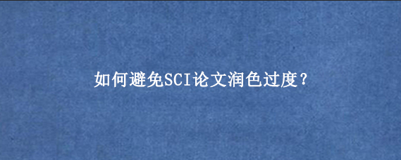 如何避免SCI论文润色过度？