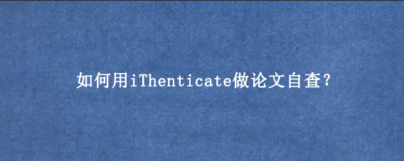 如何用iThenticate做论文自查？