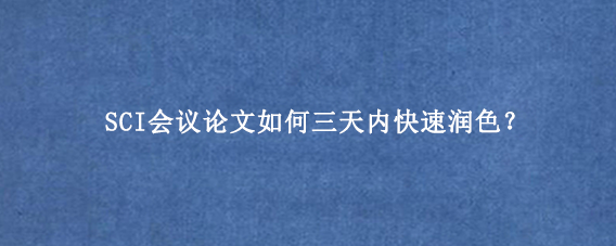 SCI会议论文如何三天内快速润色？