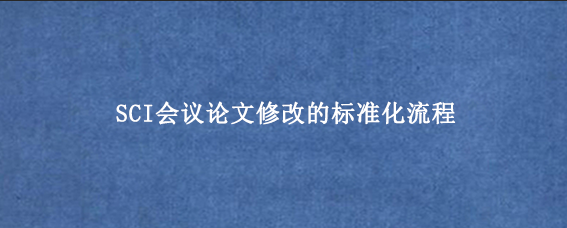 SCI会议论文修改的标准化流程