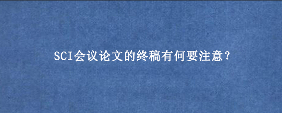 SCI会议论文的终稿有何要注意?