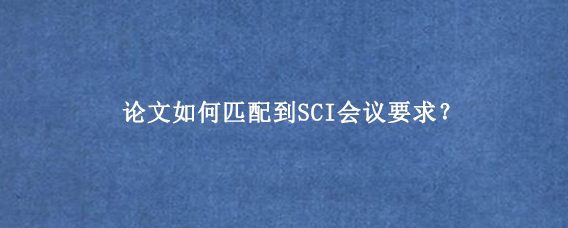 论文如何匹配到SCI会议要求?