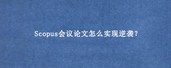 Scopus会议论文怎么实现逆袭?