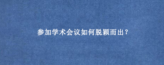 参加学术会议如何脱颖而出?