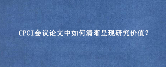 CPCI会议论文中如何清晰呈现研究价值?