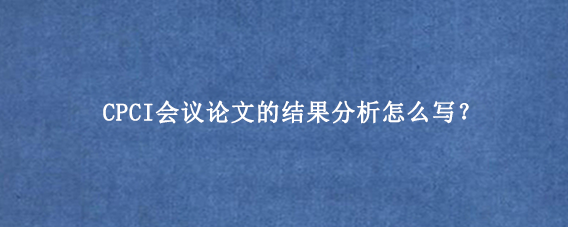 CPCI会议论文的结果分析怎么写?