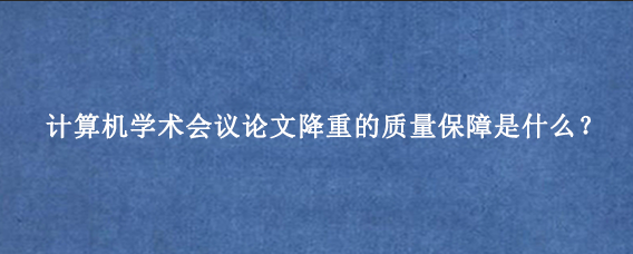 计算机学术会议论文降重的质量保障是什么?