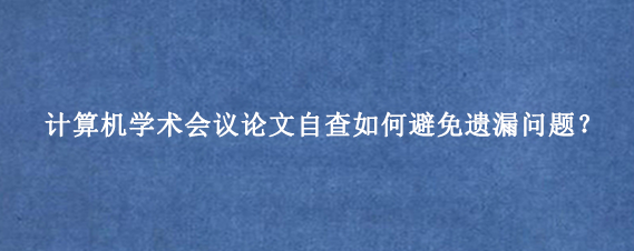 计算机学术会议论文自查如何避免遗漏问题?