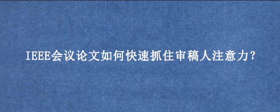 IEEE会议论文如何快速抓住审稿人注意力?