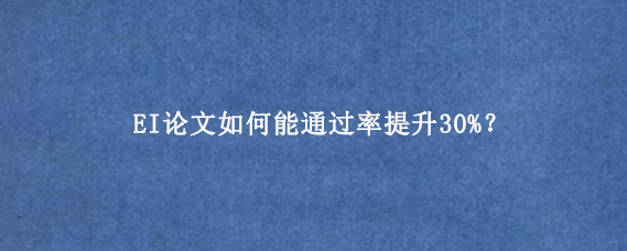 EI论文如何能通过率提升30%?