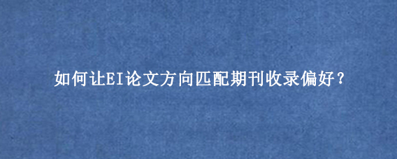 如何让EI论文方向匹配期刊收录偏好?