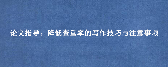 论文指导:降低查重率的写作技巧与注意事项