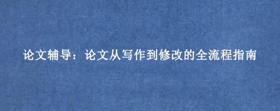 论文辅导:论文从写作到修改的全流程指南