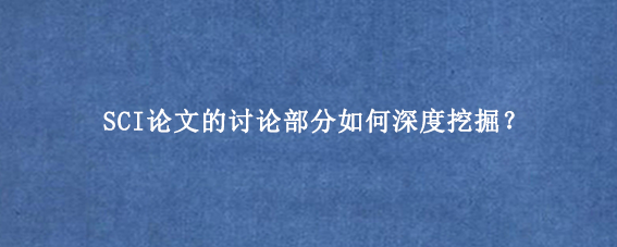 SCI论文的讨论部分如何深度挖掘？