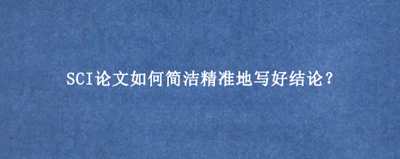 SCI论文如何简洁精准地写好结论？