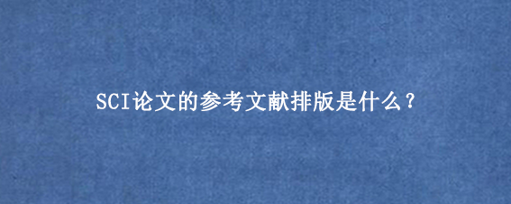 SCI论文的参考文献排版是什么？