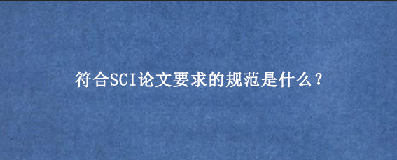 符合SCI论文要求的规范是什么？