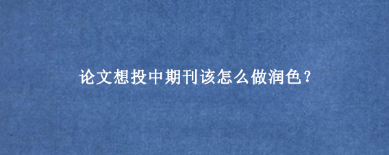 论文想投中期刊该怎么做润色？