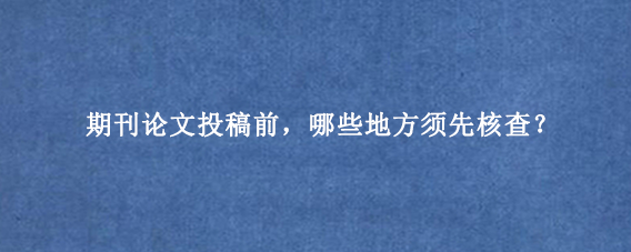 期刊论文投稿前，哪些地方须先核查？