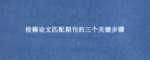 投稿论文匹配期刊的三个关键步骤