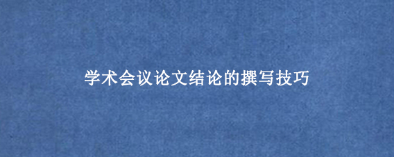 学术会议论文结论的撰写技巧
