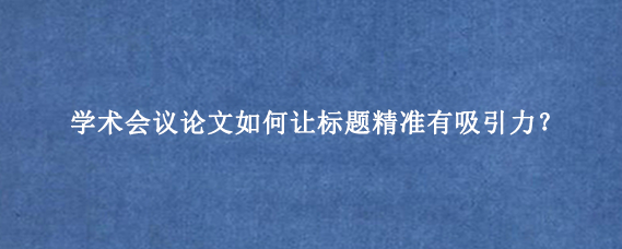 学术会议论文如何让标题精准有吸引力？