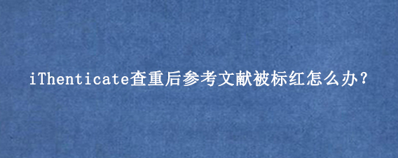 iThenticate查重后参考文献被标红怎么办？