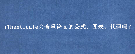 iThenticate会查重论文的公式、图表、代码吗？