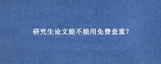 研究生论文能不能用免费查重？