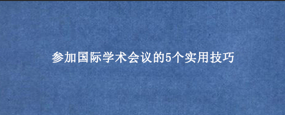 参加国际学术会议的5个实用技巧