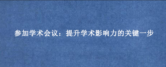 参加学术会议：提升学术影响力的关键一步