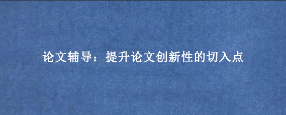 论文辅导：提升论文创新性的切入点