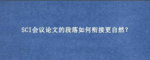 SCI会议论文的段落如何衔接更自然？