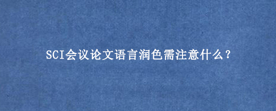 SCI会议论文语言润色需注意什么？