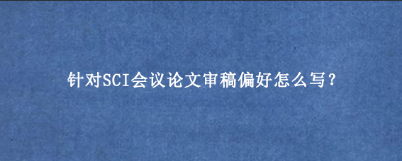 针对SCI会议论文审稿偏好怎么写？