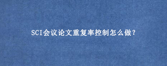 SCI会议论文重复率控制怎么做？