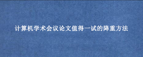 计算机学术会议论文值得一试的降重方法