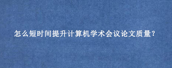怎么短时间提升计算机学术会议论文质量？