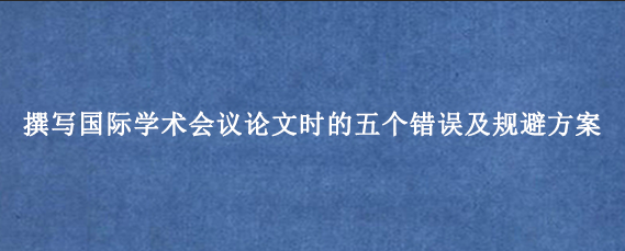 撰写国际学术会议论文时的五个错误及规避方案