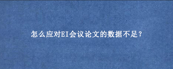 怎么应对EI会议论文的数据不足？