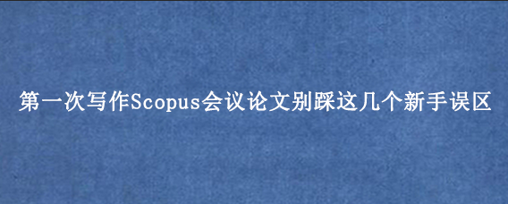 第一次写作Scopus会议论文别踩这几个新手误区