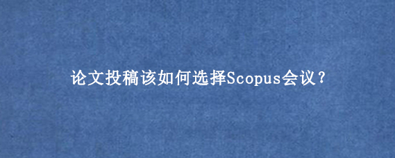 论文投稿该如何选择Scopus会议？