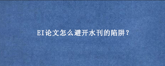 EI论文怎么避开水刊的陷阱？