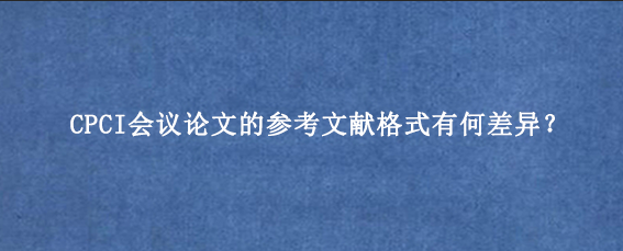 CPCI会议论文的参考文献格式有何差异?