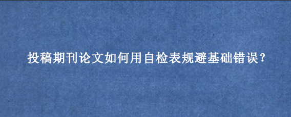 投稿期刊论文如何用自检表规避基础错误？