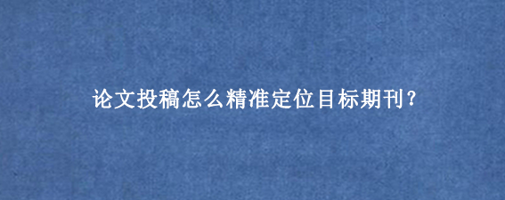 论文投稿怎么精准定位目标期刊？