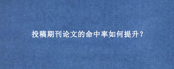 投稿期刊论文的命中率如何提升？