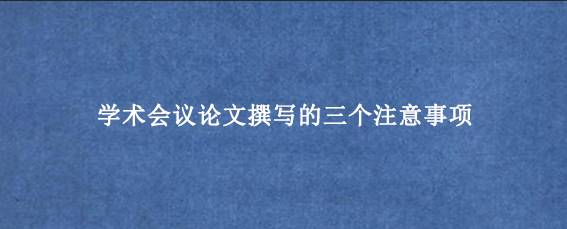 学术会议论文撰写的三个注意事项